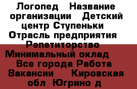 Логопед › Название организации ­ Детский центр Ступеньки › Отрасль предприятия ­ Репетиторство › Минимальный оклад ­ 1 - Все города Работа » Вакансии   . Кировская обл.,Югрино д.